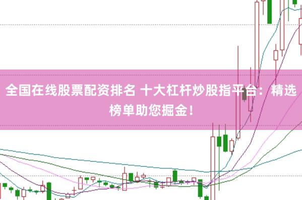 全国在线股票配资排名 十大杠杆炒股指平台：精选榜单助您掘金！
