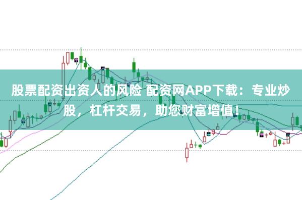 股票配资出资人的风险 配资网APP下载：专业炒股，杠杆交易，助您财富增值！