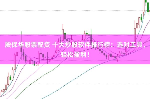 殷保华股票配资 十大炒股软件排行榜：选对工具，轻松盈利！