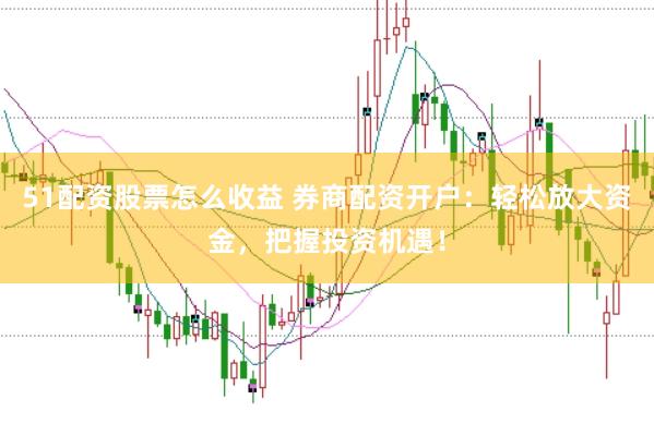 51配资股票怎么收益 券商配资开户：轻松放大资金，把握投资机遇！