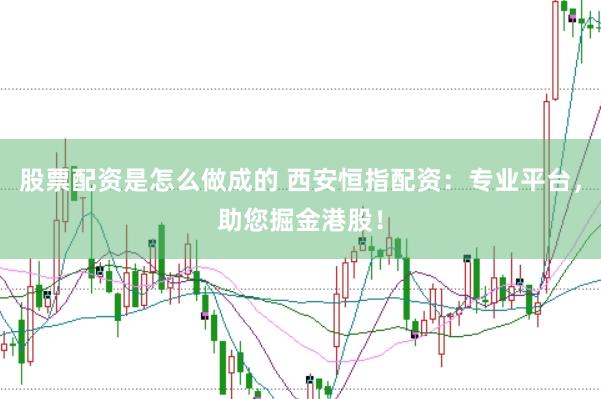 股票配资是怎么做成的 西安恒指配资：专业平台，助您掘金港股！