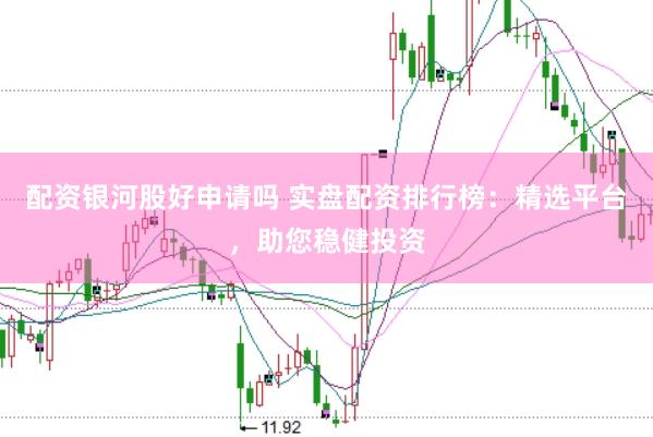 配资银河股好申请吗 实盘配资排行榜：精选平台，助您稳健投资