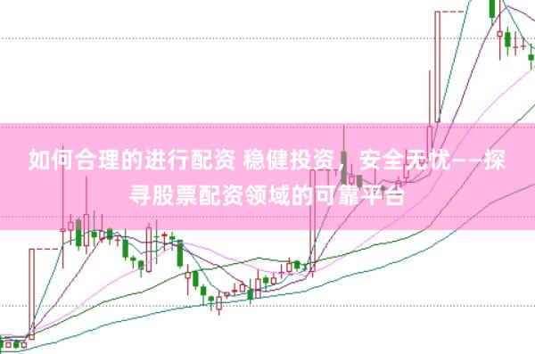 如何合理的进行配资 稳健投资，安全无忧——探寻股票配资领域的可靠平台