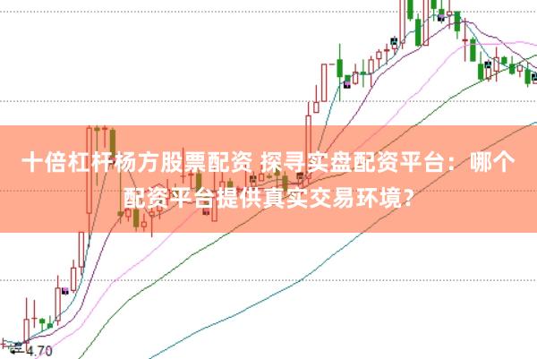 十倍杠杆杨方股票配资 探寻实盘配资平台：哪个配资平台提供真实交易环境？