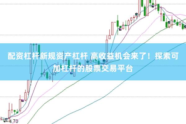配资杠杆新规资产杠杆 高收益机会来了！探索可加杠杆的股票交易平台
