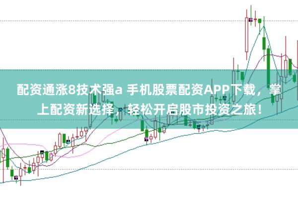 配资通涨8技术强a 手机股票配资APP下载，掌上配资新选择，轻松开启股市投资之旅！