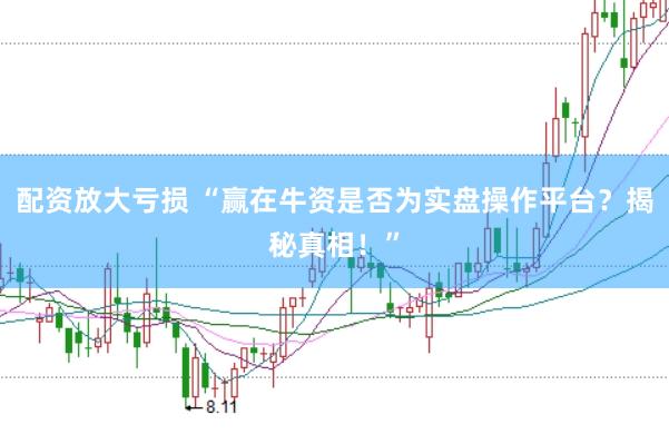 配资放大亏损 “赢在牛资是否为实盘操作平台？揭秘真相！”