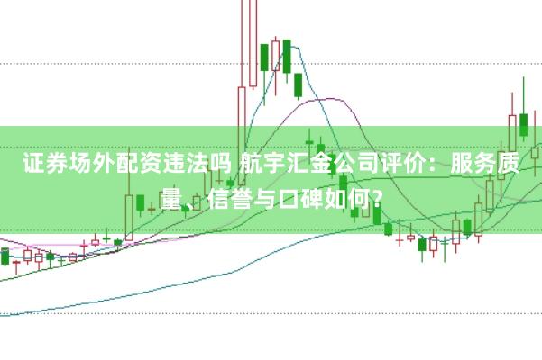证券场外配资违法吗 航宇汇金公司评价：服务质量、信誉与口碑如何？