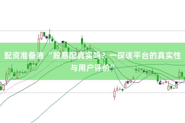 配资准备液 “股易配真实吗？一探该平台的真实性与用户评价”