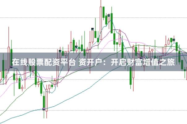 在线股票配资平台 资开户：开启财富增值之旅