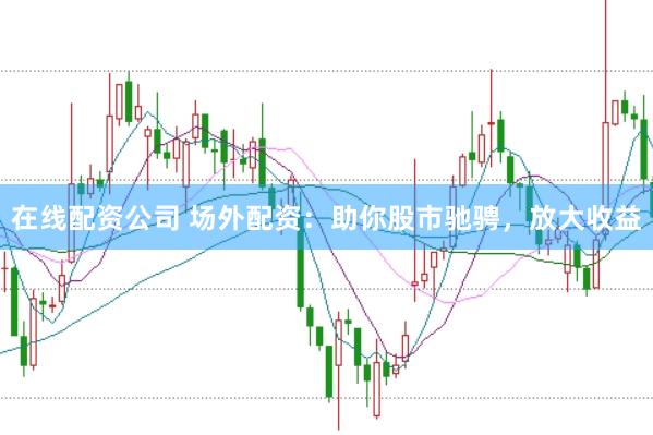 在线配资公司 场外配资：助你股市驰骋，放大收益