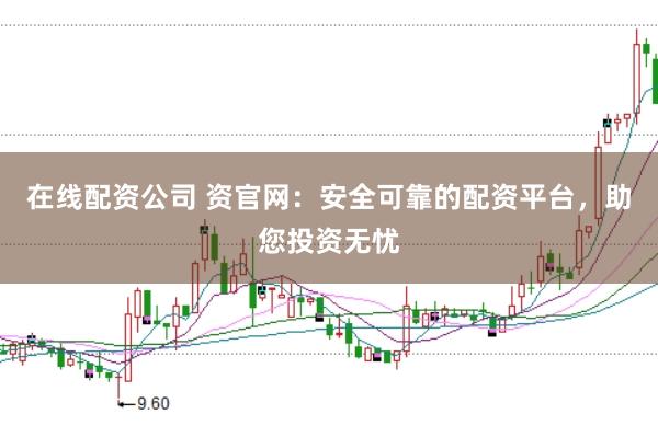 在线配资公司 资官网：安全可靠的配资平台，助您投资无忧