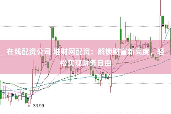 在线配资公司 堆财网配资：解锁财富新高度，轻松实现财务自由
