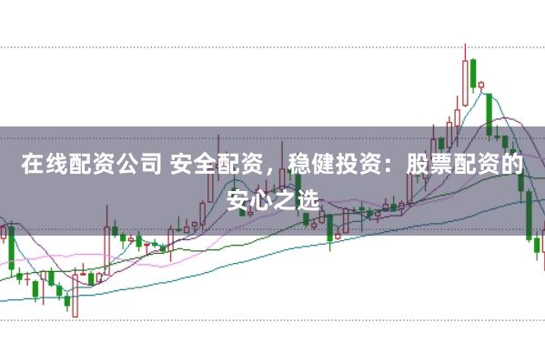 在线配资公司 安全配资，稳健投资：股票配资的安心之选