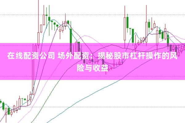 在线配资公司 场外配资：揭秘股市杠杆操作的风险与收益