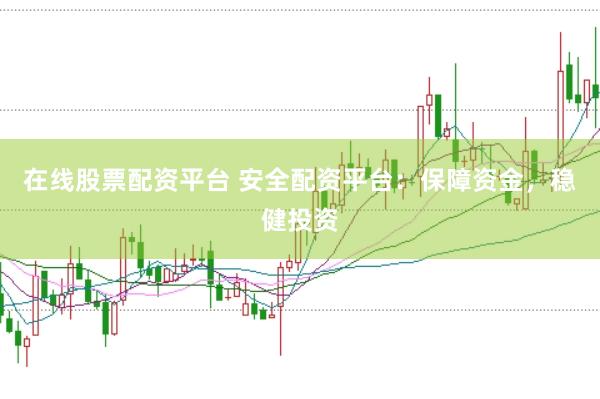 在线股票配资平台 安全配资平台：保障资金，稳健投资