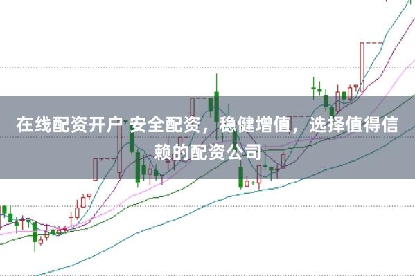 在线配资开户 安全配资，稳健增值，选择值得信赖的配资公司