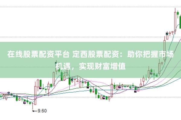 在线股票配资平台 定西股票配资：助你把握市场机遇，实现财富增值