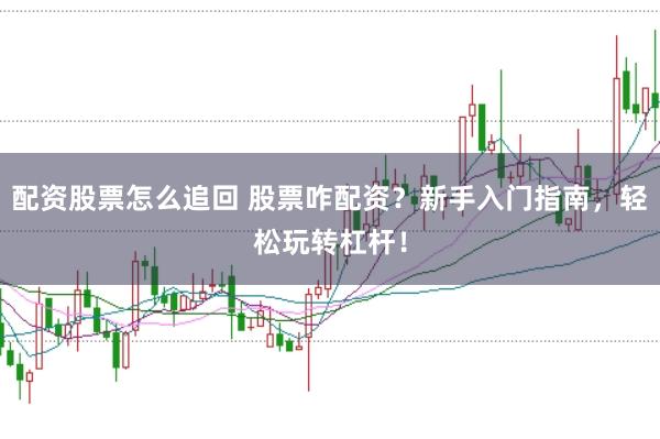配资股票怎么追回 股票咋配资？新手入门指南，轻松玩转杠杆！
