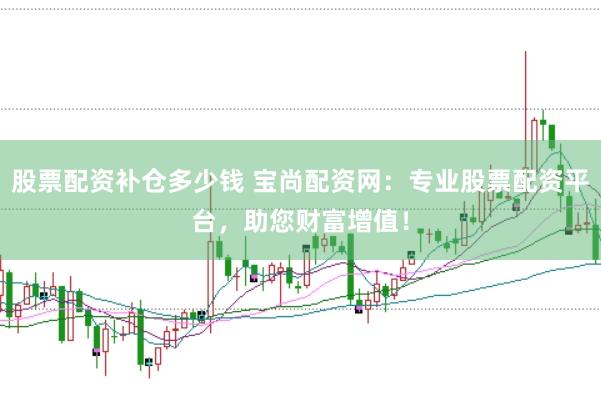 股票配资补仓多少钱 宝尚配资网：专业股票配资平台，助您财富增值！