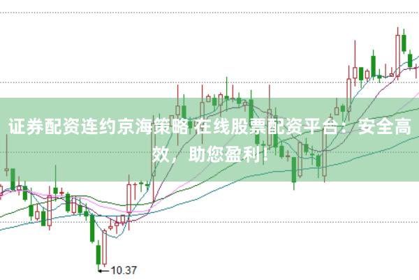证券配资连约京海策略 在线股票配资平台：安全高效，助您盈利！