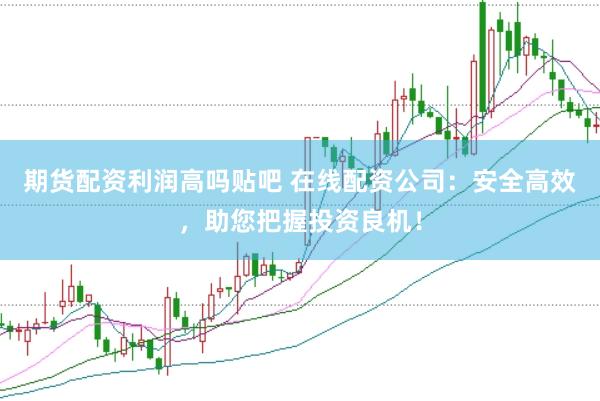 期货配资利润高吗贴吧 在线配资公司：安全高效，助您把握投资良机！