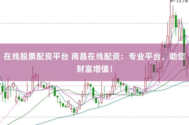 在线股票配资平台 南昌在线配资：专业平台，助您财富增值！