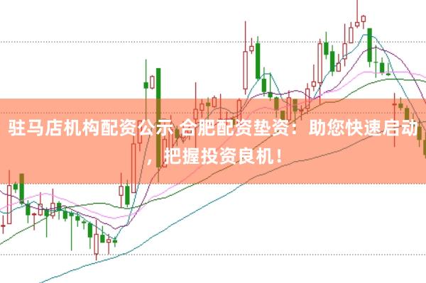 驻马店机构配资公示 合肥配资垫资：助您快速启动，把握投资良机！