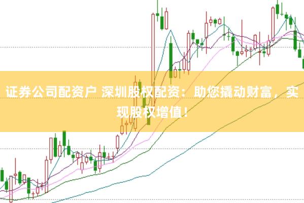 证券公司配资户 深圳股权配资：助您撬动财富，实现股权增值！