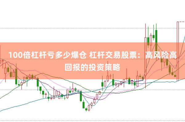 100倍杠杆亏多少爆仓 杠杆交易股票：高风险高回报的投资策略