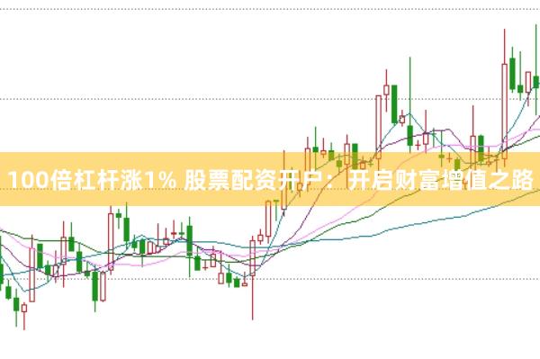 100倍杠杆涨1% 股票配资开户：开启财富增值之路