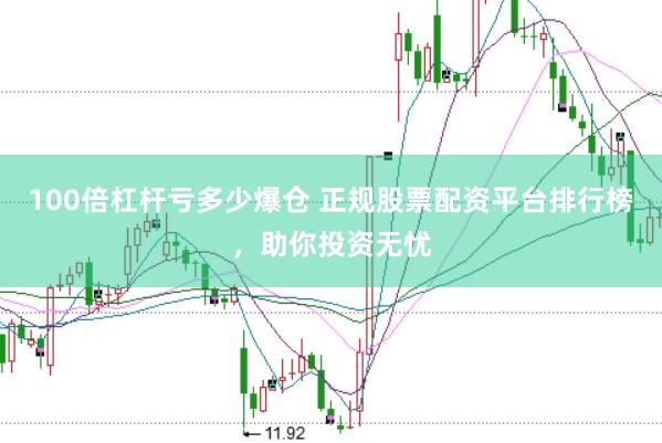 100倍杠杆亏多少爆仓 正规股票配资平台排行榜，助你投资无忧