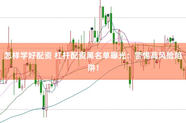 怎样学好配资 杠杆配资黑名单曝光：警惕高风险陷阱！
