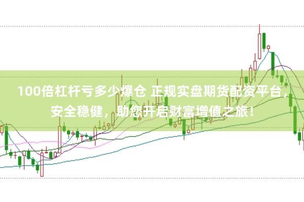 100倍杠杆亏多少爆仓 正规实盘期货配资平台，安全稳健，助您开启财富增值之旅！