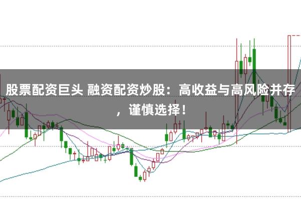 股票配资巨头 融资配资炒股：高收益与高风险并存，谨慎选择！