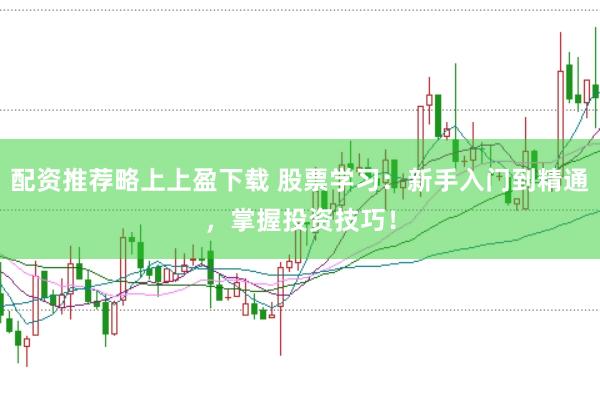 配资推荐略上上盈下载 股票学习：新手入门到精通，掌握投资技巧！