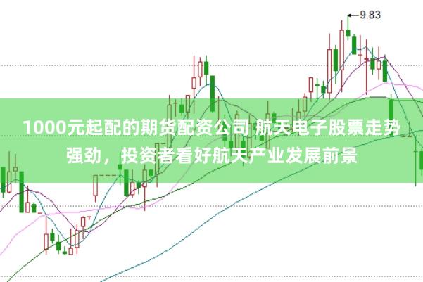 1000元起配的期货配资公司 航天电子股票走势强劲，投资者看好航天产业发展前景
