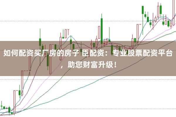 如何配资买厂房的房子 臣配资：专业股票配资平台，助您财富升级！