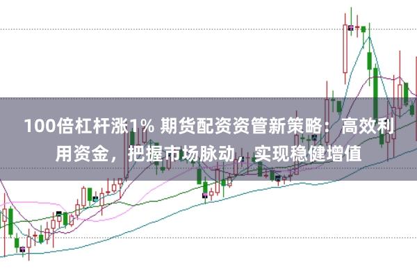 100倍杠杆涨1% 期货配资资管新策略：高效利用资金，把握市场脉动，实现稳健增值