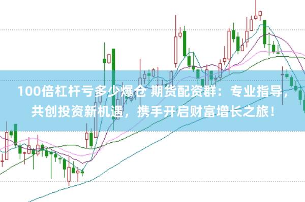 100倍杠杆亏多少爆仓 期货配资群：专业指导，共创投资新机遇，携手开启财富增长之旅！