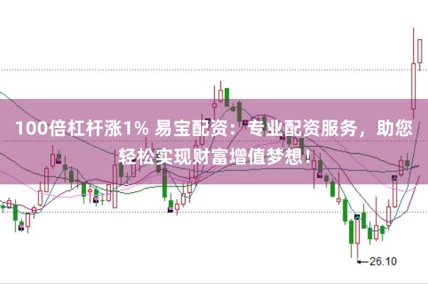 100倍杠杆涨1% 易宝配资：专业配资服务，助您轻松实现财富增值梦想！