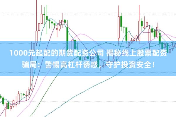 1000元起配的期货配资公司 揭秘线上股票配资骗局:警惕高杠杆诱惑,守护投资安全!