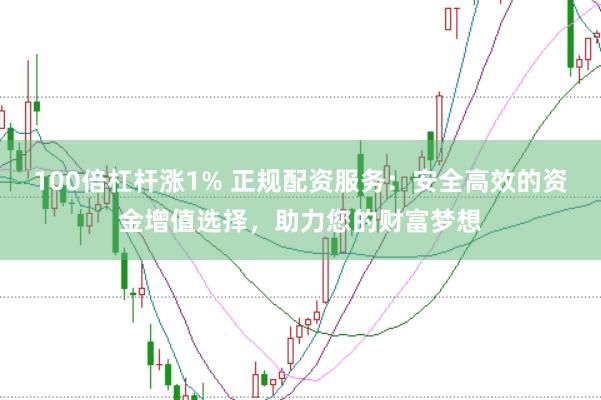 100倍杠杆涨1% 正规配资服务：安全高效的资金增值选择，助力您的财富梦想