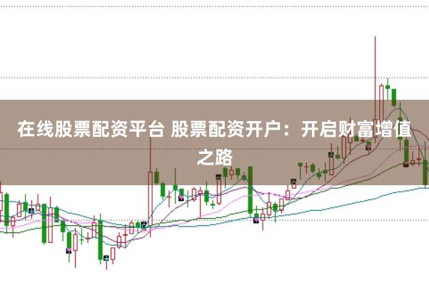 在线股票配资平台 股票配资开户：开启财富增值之路