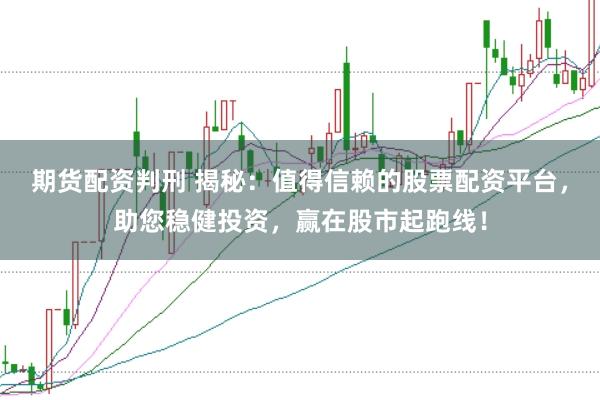 期货配资判刑 揭秘:值得信赖的股票配资平台,助您稳健投资,赢在股市起跑线!