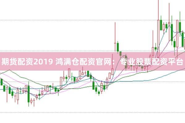 期货配资2019 鸿满仓配资官网：专业股票配资平台