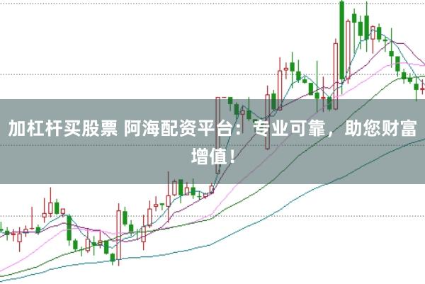 加杠杆买股票 阿海配资平台：专业可靠，助您财富增值！