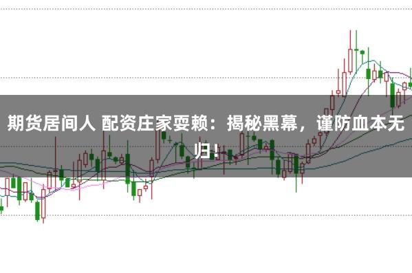 期货居间人 配资庄家耍赖：揭秘黑幕，谨防血本无归！