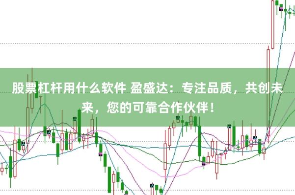 股票杠杆用什么软件 盈盛达：专注品质，共创未来，您的可靠合作伙伴！