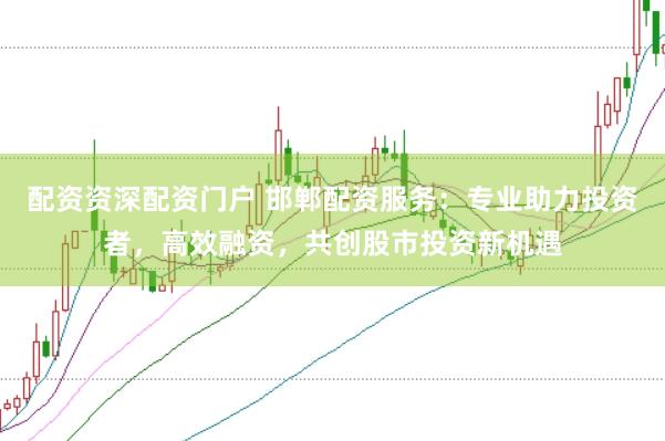 配资资深配资门户 邯郸配资服务：专业助力投资者，高效融资，共创股市投资新机遇